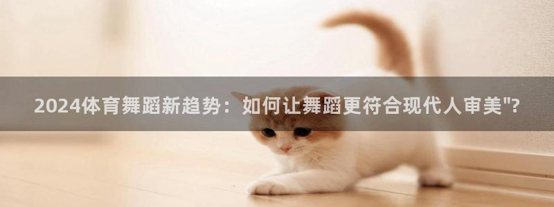919体育在线直播官网：2024体育舞蹈新趋势：如何让舞蹈更符合现代人审美\
