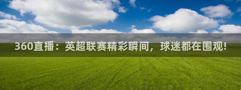 919体育nba直播安卓版：360直播：英超联赛精彩瞬间，球迷都在围观!