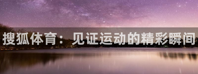 919体育直播：搜狐体育：见证运动的精彩瞬间