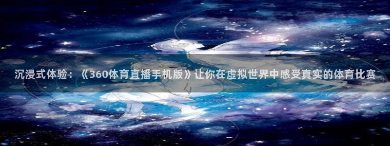 919足球直播 01篮球直播：沉浸式体验：《360体育直播手机版》让你在虚拟世界中感受真实的体育比赛